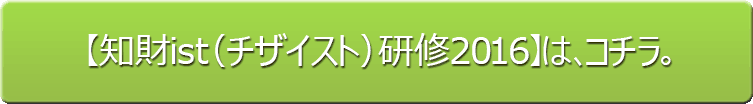 【知財ist（チザイスト）研修2016】は、コチラ。