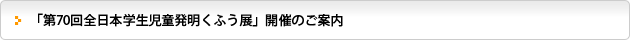 「第70回全日本学生児童発明くふう展」開催のご案内