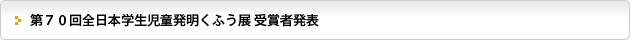 第７０回全日本学生児童発明くふう展 受賞者発表