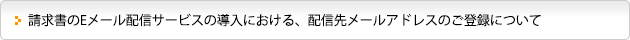 請求書のEメール配信サービスの導入における、配信先メールアドレスのご登録について