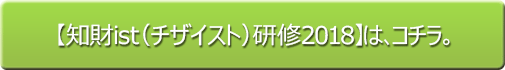 【知財ist（チザイスト）研修2018】は、コチラ。